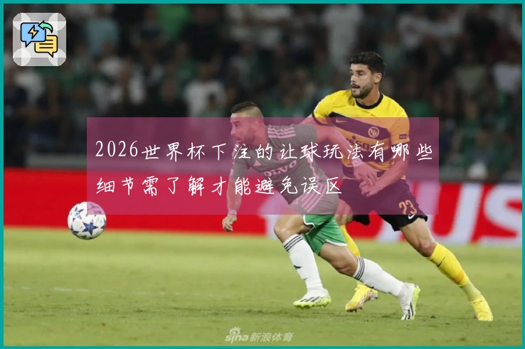 2026世界杯下注的让球玩法有哪些细节需了解才能避免误区
