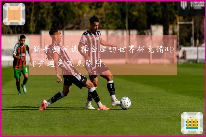 新手如何选择合适的世界杯竞猜app并避免常见陷阱