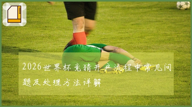 2026世界杯竞猜开户流程中常见问题及处理方法详解