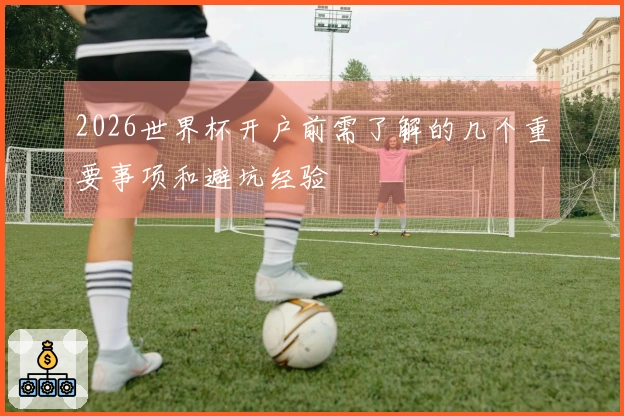 2026世界杯开户前需了解的几个重要事项和避坑经验