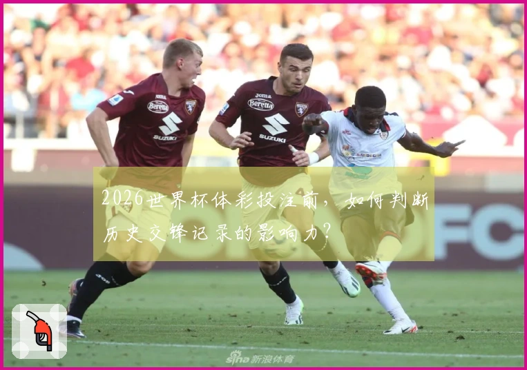 2026世界杯体彩投注前，如何判断历史交锋记录的影响力？