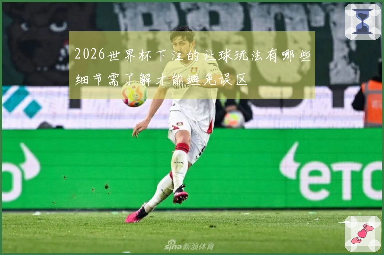 2026世界杯下注的让球玩法有哪些细节需了解才能避免误区