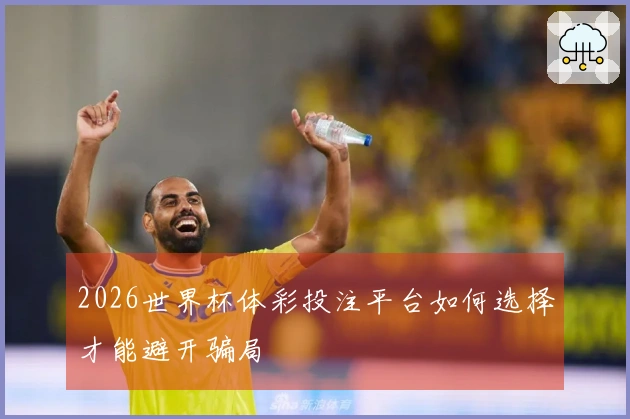 2026世界杯体彩投注平台如何选择才能避开骗局