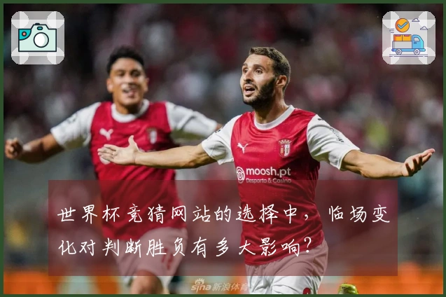 世界杯竞猜网站的选择中，临场变化对判断胜负有多大影响？