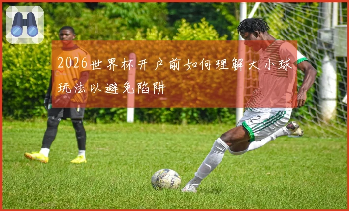 2026世界杯开户前如何理解大小球玩法以避免陷阱