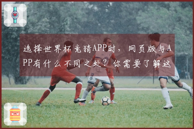 选择世界杯竞猜APP时，网页版与APP有什么不同之处？你需要了解这些规则与风险！