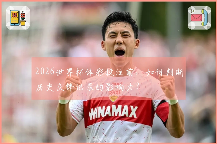 2026世界杯体彩投注前，如何判断历史交锋记录的影响力？