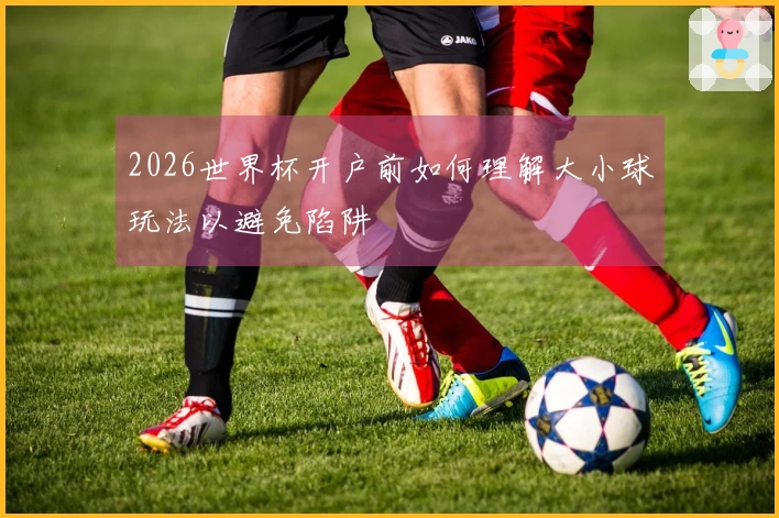 2026世界杯开户前如何理解大小球玩法以避免陷阱