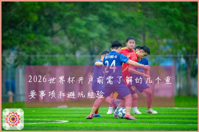 2026世界杯开户前需了解的几个重要事项和避坑经验